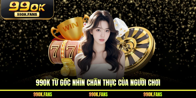 99OK từ góc nhìn chân thực của người chơi