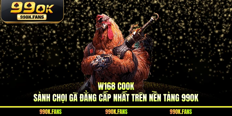 W168 Cook - Sảnh Chọi Gà Đẳng Cấp Nhất Trên Nền Tảng 99OK